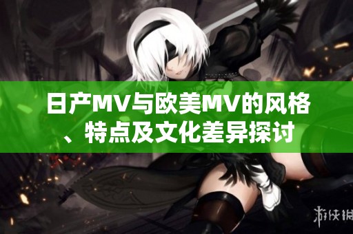 日产MV与欧美MV的风格、特点及文化差异探讨