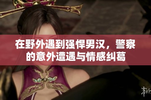 在野外遇到强悍男汉，警察的意外遭遇与情感纠葛