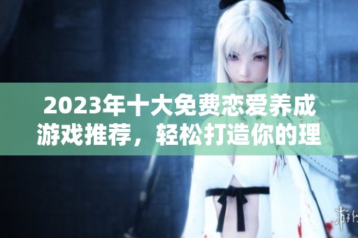 2023年十大免费恋爱养成游戏推荐，轻松打造你的理想人生