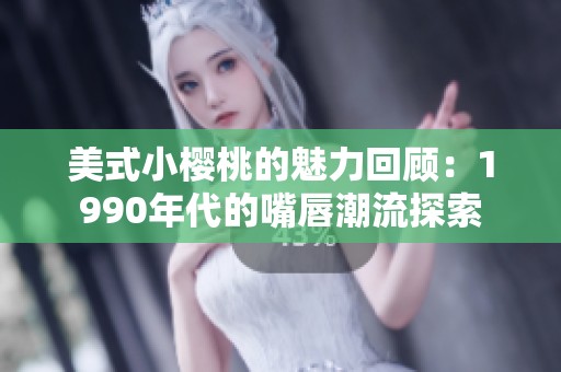 美式小樱桃的魅力回顾：1990年代的嘴唇潮流探索