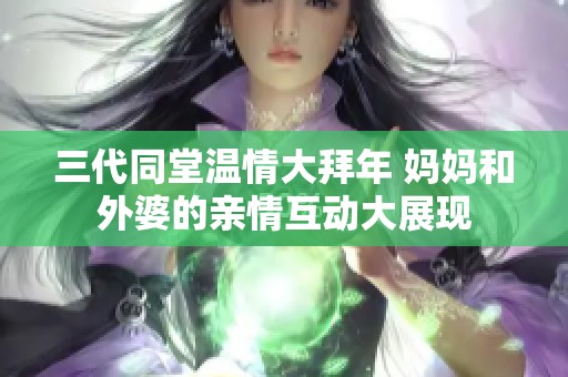 三代同堂温情大拜年 妈妈和外婆的亲情互动大展现
