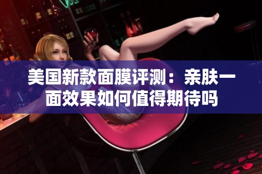美国新款面膜评测：亲肤一面效果如何值得期待吗