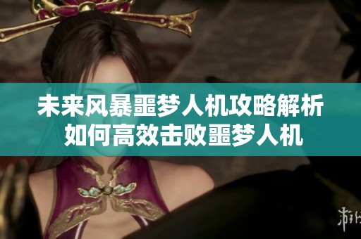 未来风暴噩梦人机攻略解析 如何高效击败噩梦人机