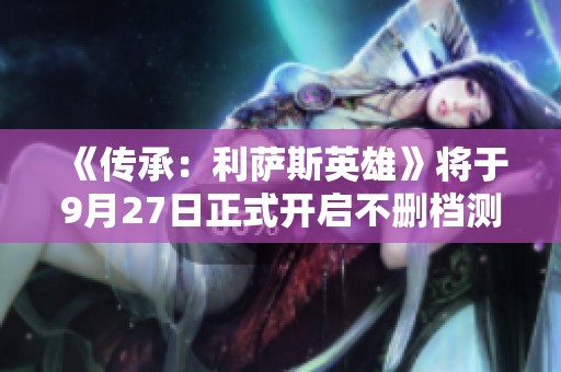 《传承：利萨斯英雄》将于9月27日正式开启不删档测试！