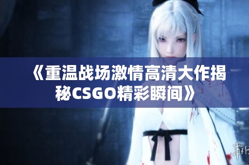 《重温战场激情高清大作揭秘CSGO精彩瞬间》
