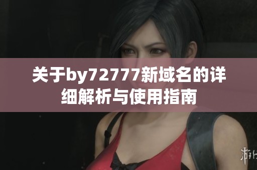 关于by72777新域名的详细解析与使用指南