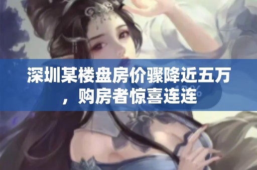 深圳某楼盘房价骤降近五万，购房者惊喜连连