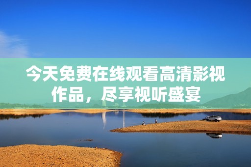 今天免费在线观看高清影视作品，尽享视听盛宴