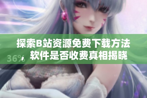 探索B站资源免费下载方法，软件是否收费真相揭晓