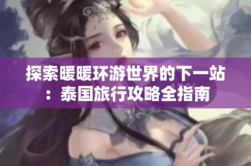 探索暖暖环游世界的下一站：泰国旅行攻略全指南
