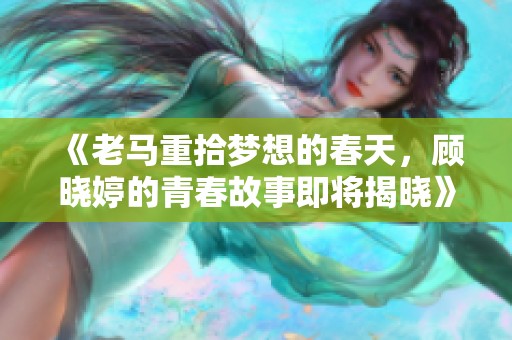 《老马重拾梦想的春天，顾晓婷的青春故事即将揭晓》