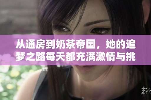 从通房到奶茶帝国，她的追梦之路每天都充满激情与挑战