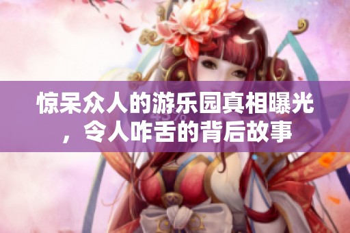 惊呆众人的游乐园真相曝光，令人咋舌的背后故事