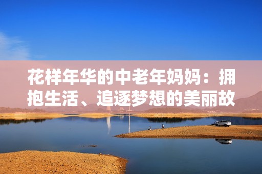 花样年华的中老年妈妈：拥抱生活、追逐梦想的美丽故事