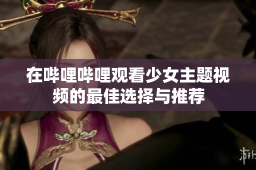 在哔哩哔哩观看少女主题视频的最佳选择与推荐