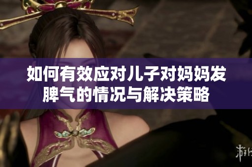 如何有效应对儿子对妈妈发脾气的情况与解决策略