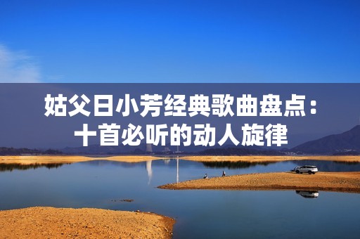 姑父日小芳经典歌曲盘点：十首必听的动人旋律