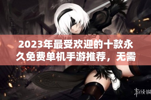 2023年最受欢迎的十款永久免费单机手游推荐，无需联网畅享游戏乐趣