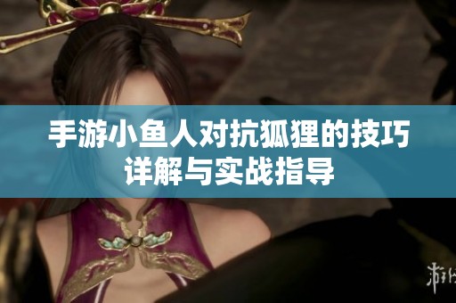 手游小鱼人对抗狐狸的技巧详解与实战指导