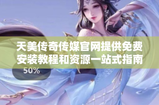 天美传奇传媒官网提供免费安装教程和资源一站式指南