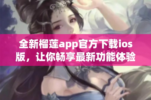 全新榴莲app官方下载ios版，让你畅享最新功能体验