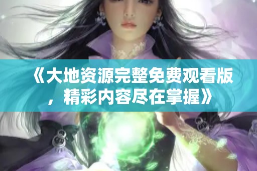 《大地资源完整免费观看版，精彩内容尽在掌握》