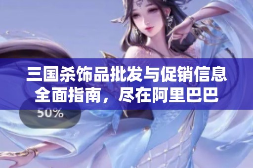 三国杀饰品批发与促销信息全面指南，尽在阿里巴巴
