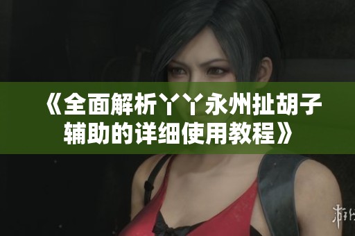 《全面解析丫丫永州扯胡子辅助的详细使用教程》