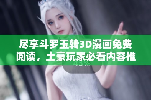 尽享斗罗玉转3D漫画免费阅读，土豪玩家必看内容推荐