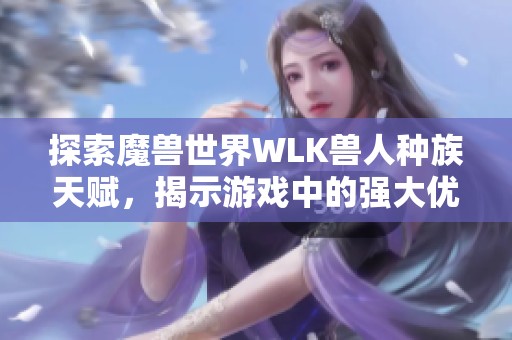 探索魔兽世界WLK兽人种族天赋，揭示游戏中的强大优势与特性