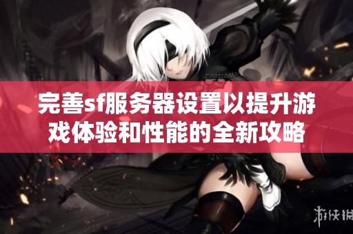 完善sf服务器设置以提升游戏体验和性能的全新攻略