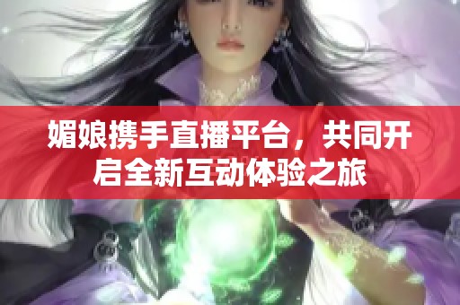 媚娘携手直播平台，共同开启全新互动体验之旅