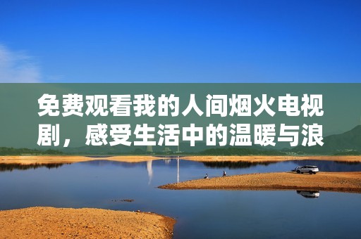 免费观看我的人间烟火电视剧，感受生活中的温暖与浪漫