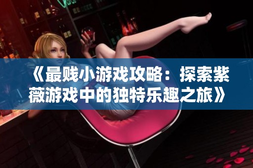 《最贱小游戏攻略：探索紫薇游戏中的独特乐趣之旅》