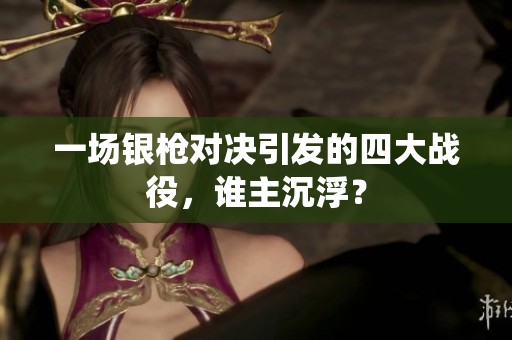 一场银枪对决引发的四大战役，谁主沉浮？