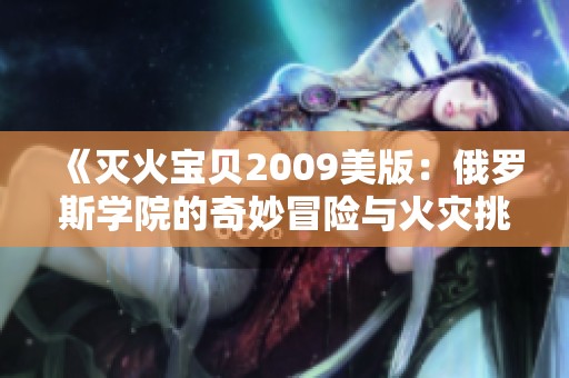 《灭火宝贝2009美版：俄罗斯学院的奇妙冒险与火灾挑战》