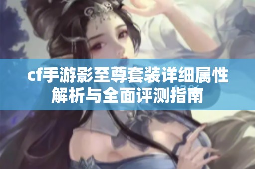cf手游影至尊套装详细属性解析与全面评测指南