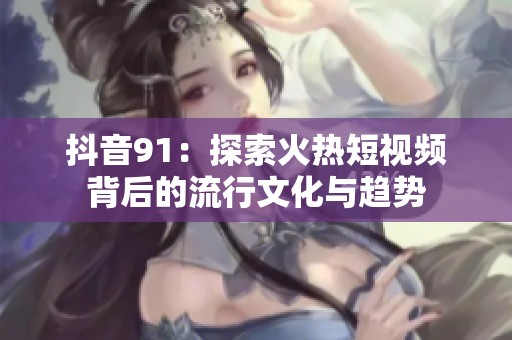 抖音91：探索火热短视频背后的流行文化与趋势