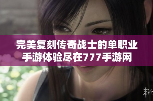 完美复刻传奇战士的单职业手游体验尽在777手游网