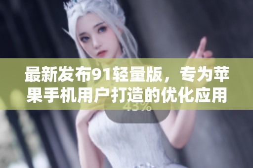 最新发布91轻量版，专为苹果手机用户打造的优化应用