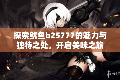 探索鱿鱼b25777的魅力与独特之处，开启美味之旅