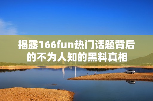 揭露166fun热门话题背后的不为人知的黑料真相