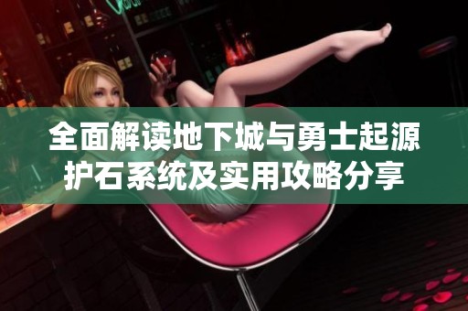 全面解读地下城与勇士起源护石系统及实用攻略分享