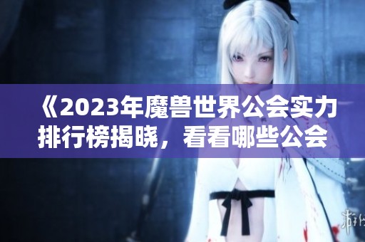 《2023年魔兽世界公会实力排行榜揭晓，看看哪些公会脱颖而出》