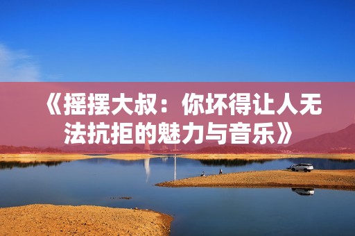 《摇摆大叔：你坏得让人无法抗拒的魅力与音乐》