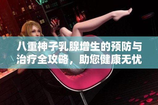 八重神子乳腺增生的预防与治疗全攻略，助您健康无忧