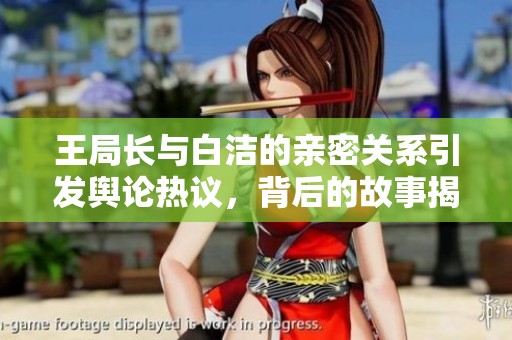 王局长与白洁的亲密关系引发舆论热议，背后的故事揭秘