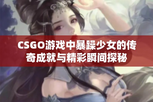 CSGO游戏中暴躁少女的传奇成就与精彩瞬间探秘