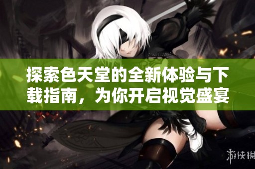 探索色天堂的全新体验与下载指南，为你开启视觉盛宴