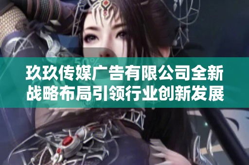 玖玖传媒广告有限公司全新战略布局引领行业创新发展